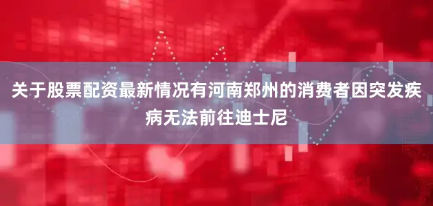 关于股票配资最新情况有河南郑州的消费者因突发疾病无法前往迪士尼