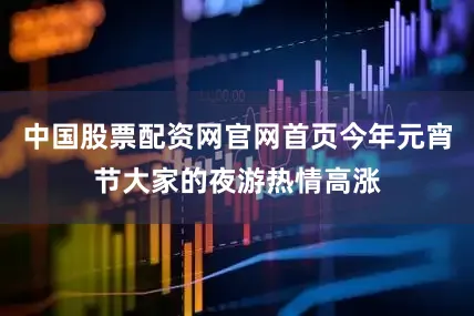 中国股票配资网官网首页今年元宵节大家的夜游热情高涨