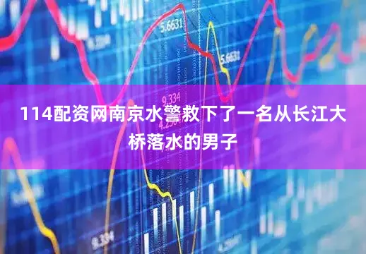 114配资网南京水警救下了一名从长江大桥落水的男子