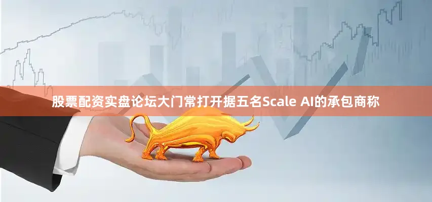 股票配资实盘论坛大门常打开据五名Scale AI的承包商称