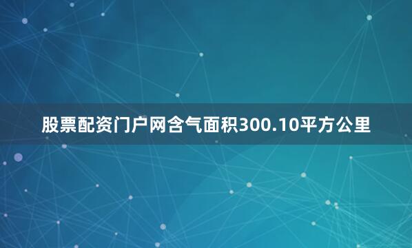 股票配资门户网含气面积300.10平方公里