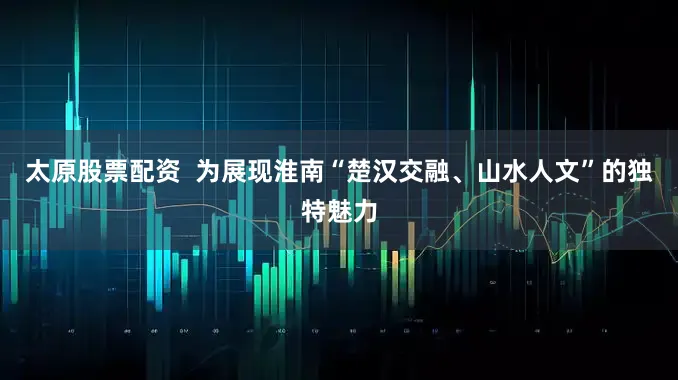 太原股票配资  为展现淮南“楚汉交融、山水人文”的独特魅力