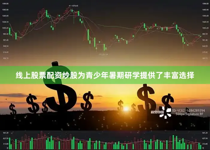 线上股票配资炒股为青少年暑期研学提供了丰富选择