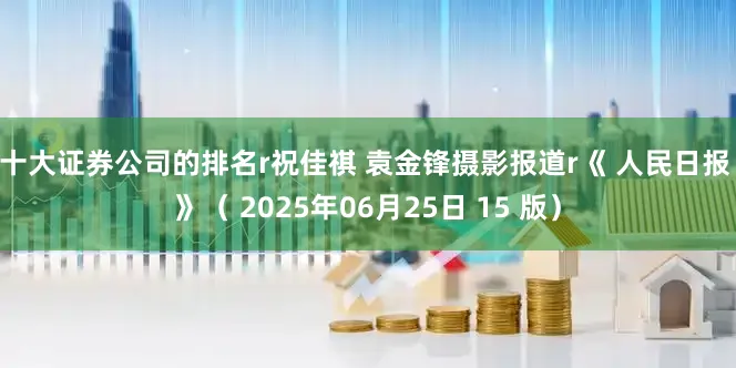 十大证券公司的排名r　　祝佳祺 袁金锋摄影报道r　　《 人民日报 》（ 2025年06月25日 15 版）