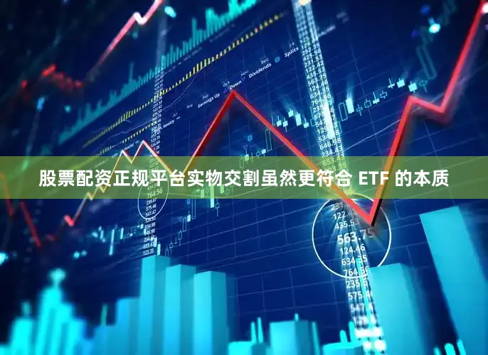 股票配资正规平台实物交割虽然更符合 ETF 的本质