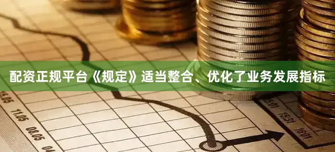 配资正规平台《规定》适当整合、优化了业务发展指标
