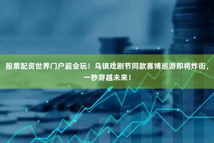 股票配资世界门户超会玩！乌镇戏剧节同款赛博巡游即将炸街，一秒穿越未来！