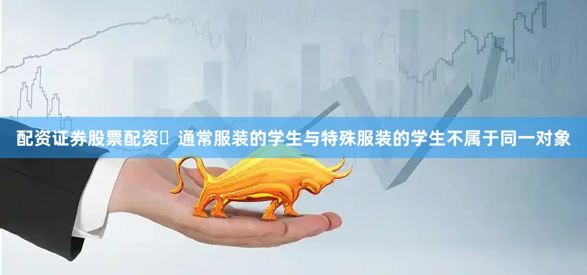 配资证券股票配资・通常服装的学生与特殊服装的学生不属于同一对象