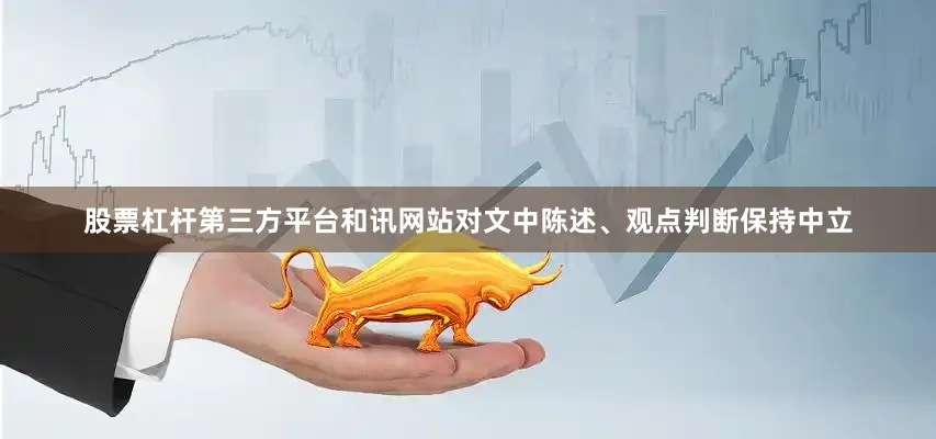 股票杠杆第三方平台和讯网站对文中陈述、观点判断保持中立