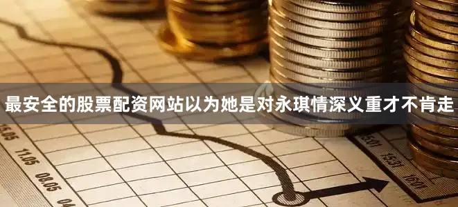 最安全的股票配资网站以为她是对永琪情深义重才不肯走