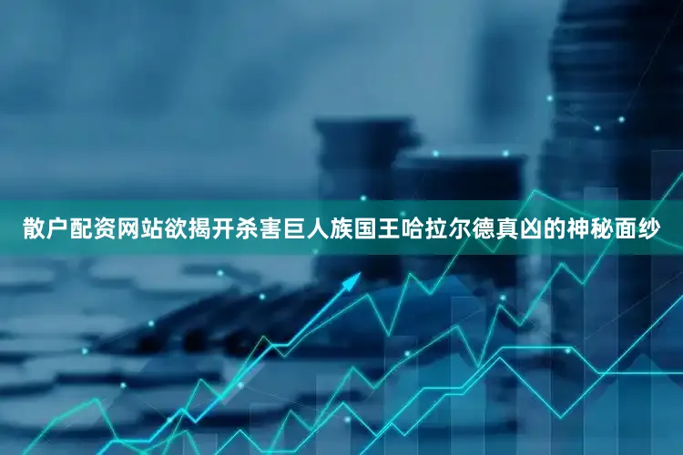 散户配资网站欲揭开杀害巨人族国王哈拉尔德真凶的神秘面纱