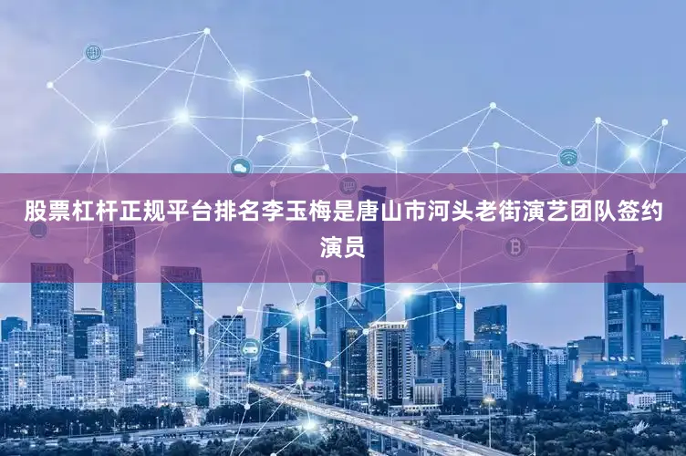 股票杠杆正规平台排名李玉梅是唐山市河头老街演艺团队签约演员