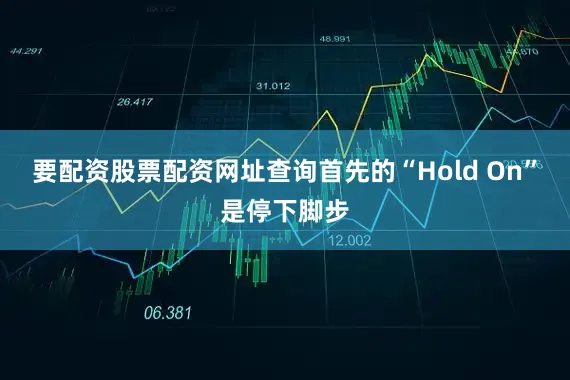 要配资股票配资网址查询首先的“Hold On”是停下脚步