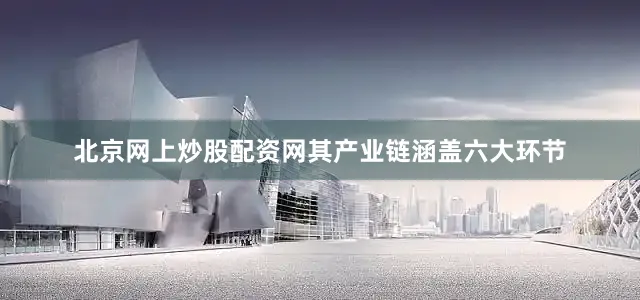 北京网上炒股配资网其产业链涵盖六大环节
