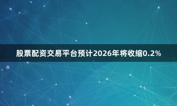 股票配资交易平台预计2026年将收缩0.2%
