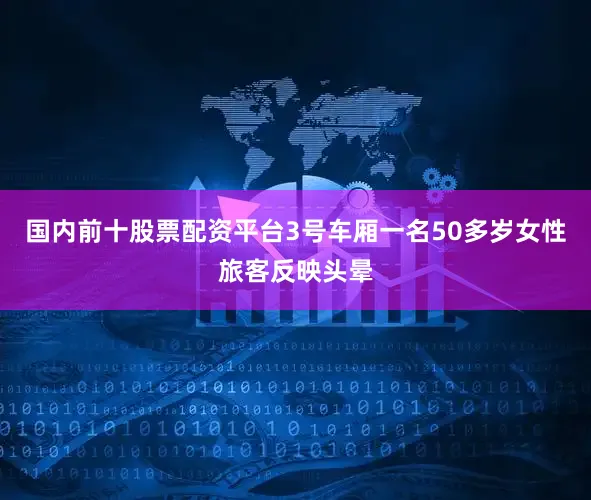 国内前十股票配资平台3号车厢一名50多岁女性旅客反映头晕