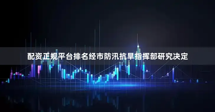 配资正规平台排名经市防汛抗旱指挥部研究决定