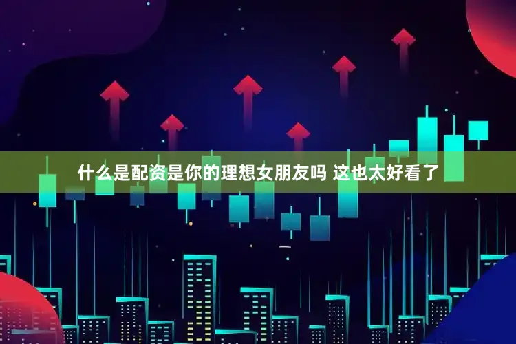 什么是配资是你的理想女朋友吗 这也太好看了