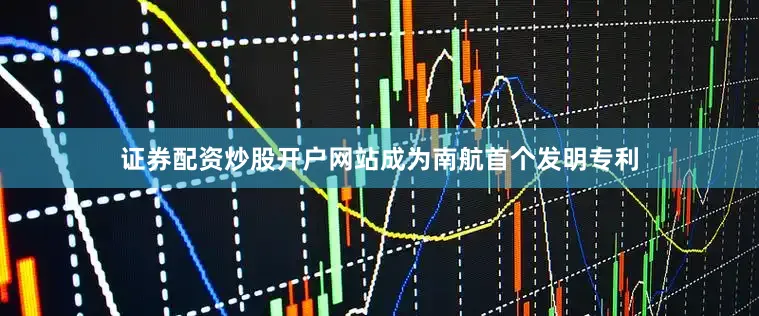 证券配资炒股开户网站成为南航首个发明专利