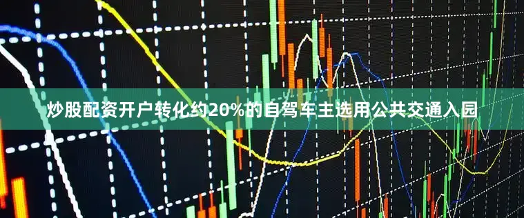 炒股配资开户转化约20%的自驾车主选用公共交通入园
