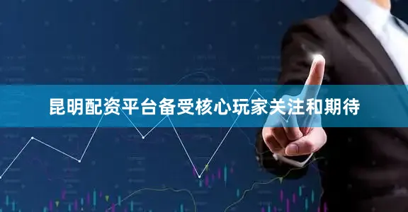 昆明配资平台备受核心玩家关注和期待