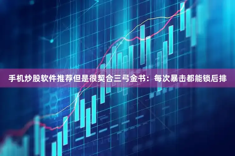 手机炒股软件推荐但是很契合三弓金书:每次暴击都能锁后排