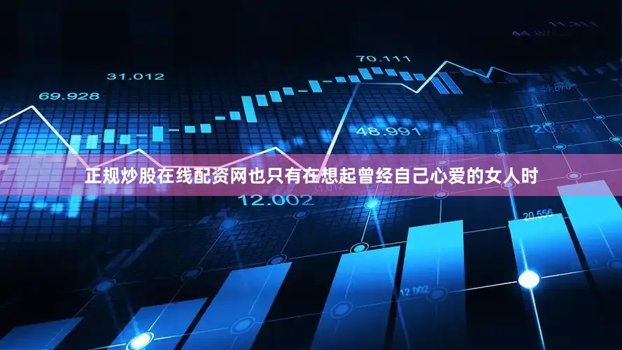 正规炒股在线配资网也只有在想起曾经自己心爱的女人时