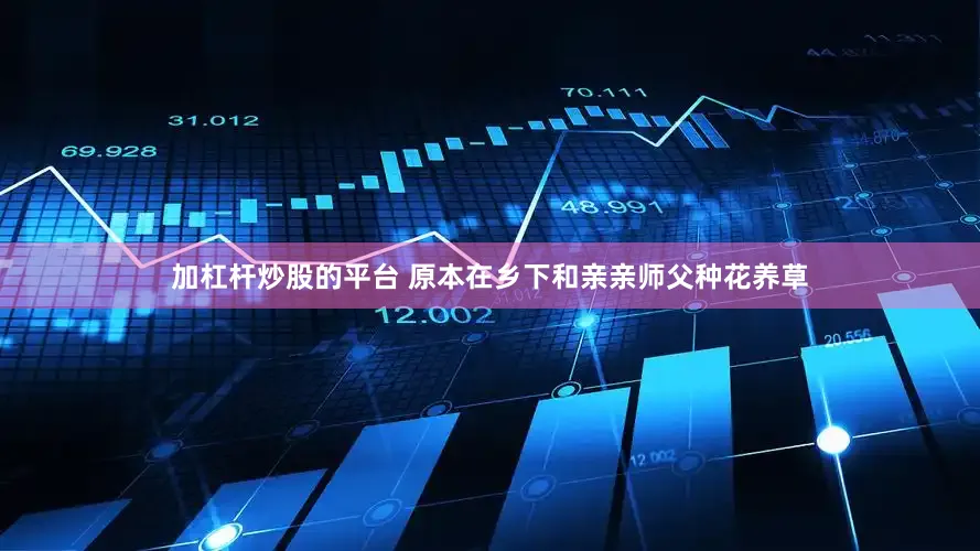 加杠杆炒股的平台 原本在乡下和亲亲师父种花养草