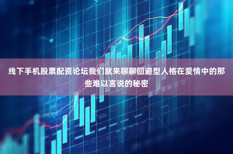 线下手机股票配资论坛我们就来聊聊回避型人格在爱情中的那些难以言说的秘密