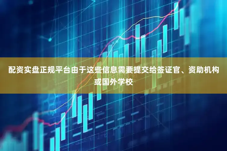 配资实盘正规平台由于这些信息需要提交给签证官、资助机构或国外学校