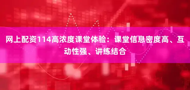 网上配资114高浓度课堂体验：课堂信息密度高、互动性强、讲练结合