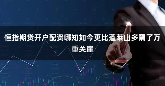恒指期货开户配资哪知如今更比蓬莱山多隔了万重关崖