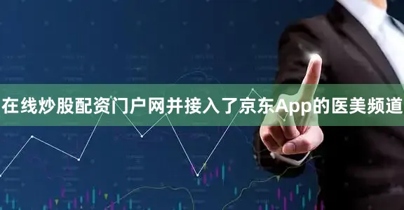 在线炒股配资门户网并接入了京东App的医美频道