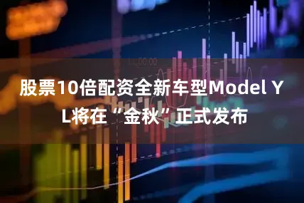 股票10倍配资全新车型Model Y L将在“金秋”正式发布