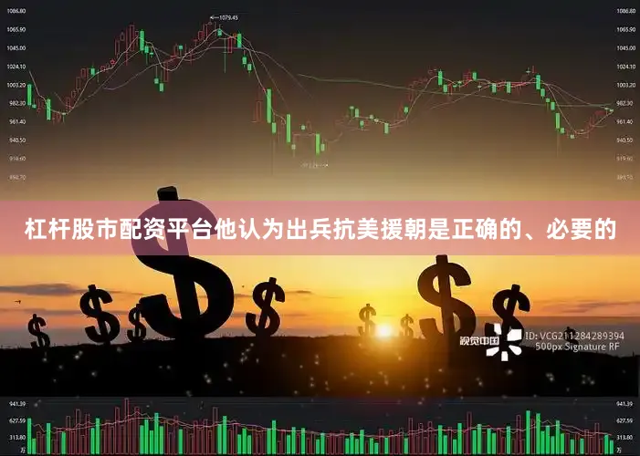 杠杆股市配资平台他认为出兵抗美援朝是正确的、必要的