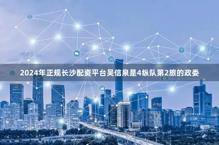2024年正规长沙配资平台吴信泉是4纵队第2旅的政委