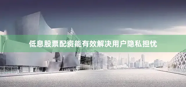 低息股票配资能有效解决用户隐私担忧