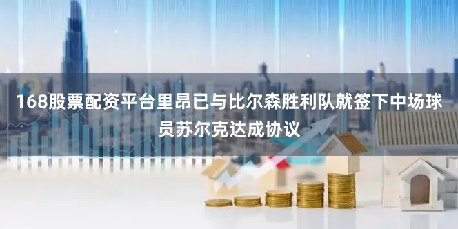 168股票配资平台里昂已与比尔森胜利队就签下中场球员苏尔克达成协议