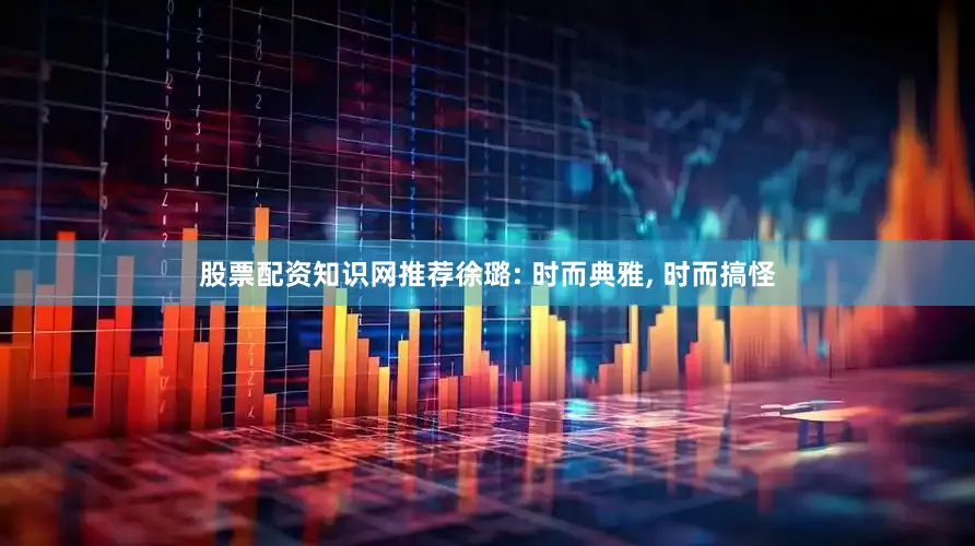 股票配资知识网推荐徐璐: 时而典雅, 时而搞怪