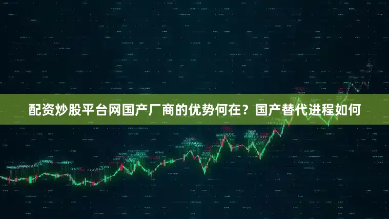 配资炒股平台网国产厂商的优势何在？国产替代进程如何