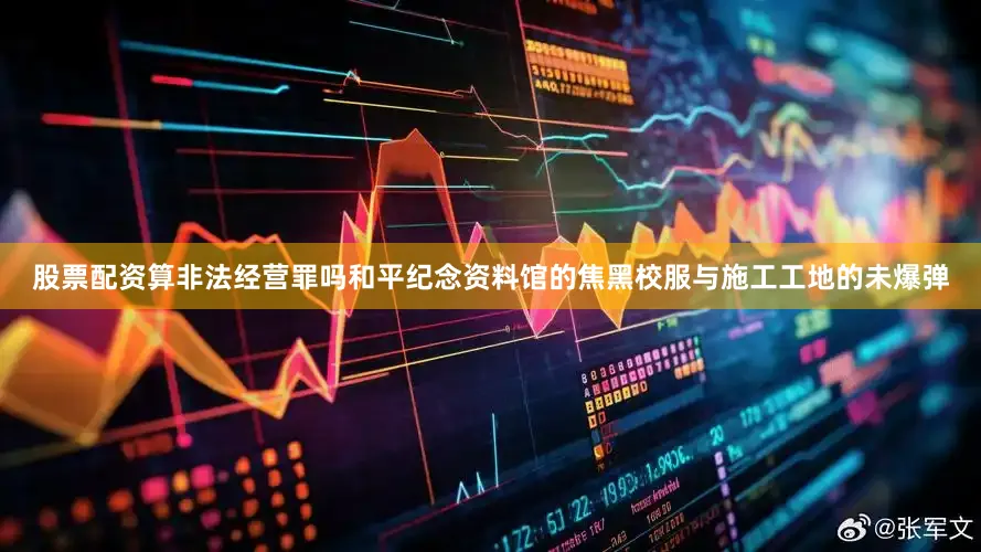 股票配资算非法经营罪吗和平纪念资料馆的焦黑校服与施工工地的未爆弹