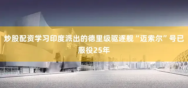 炒股配资学习印度派出的德里级驱逐舰“迈索尔”号已服役25年